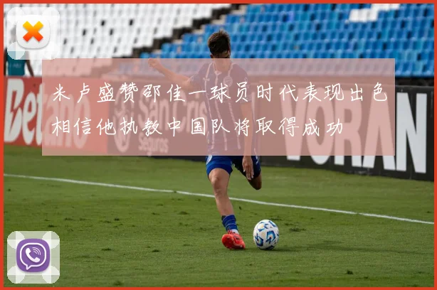 米卢盛赞邵佳一球员时代表现出色相信他执教中国队将取得成功