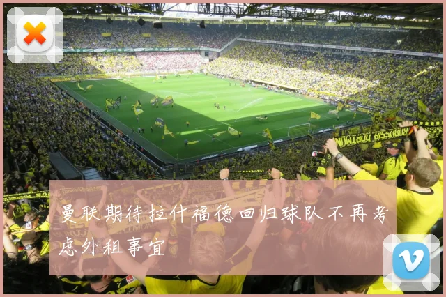 曼联期待拉什福德回归球队不再考虑外租事宜