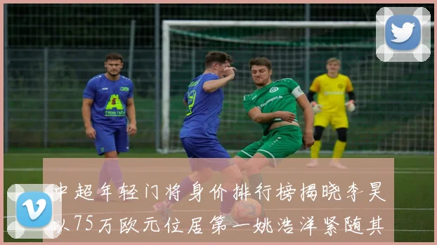 中超年轻门将身价排行榜揭晓李昊以75万欧元位居第一姚浩洋紧随其后