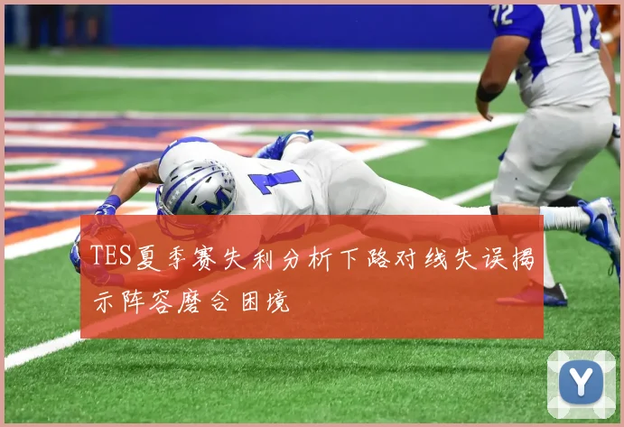 TES夏季赛失利分析下路对线失误揭示阵容磨合困境