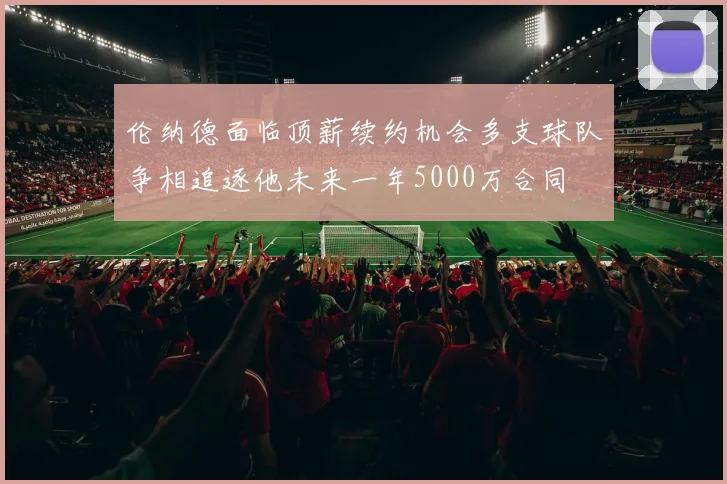 伦纳德面临顶薪续约机会多支球队争相追逐他未来一年5000万合同
