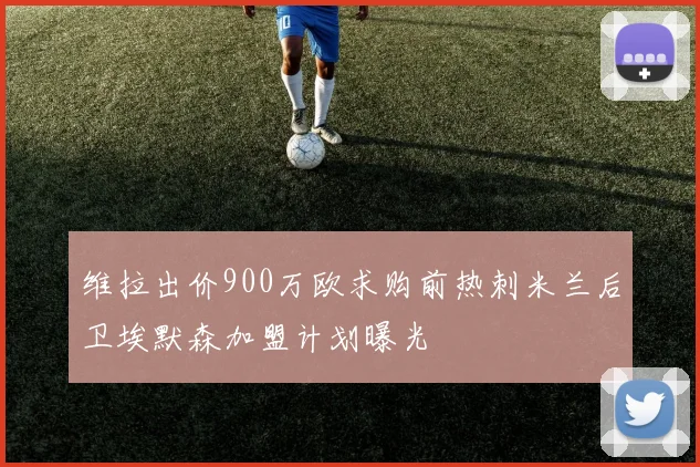 维拉出价900万欧求购前热刺米兰后卫埃默森加盟计划曝光
