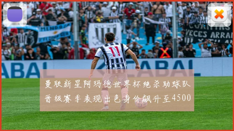 曼联新星阿玛德世界杯绝杀助球队晋级赛季表现出色身价飙升至4500万欧