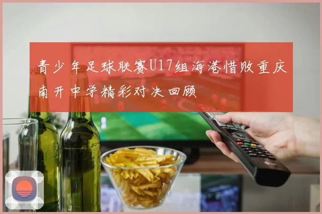 青少年足球联赛U17组海港惜败重庆南开中学精彩对决回顾