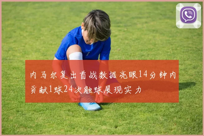 内马尔复出首战数据亮眼14分钟内贡献1球24次触球展现实力