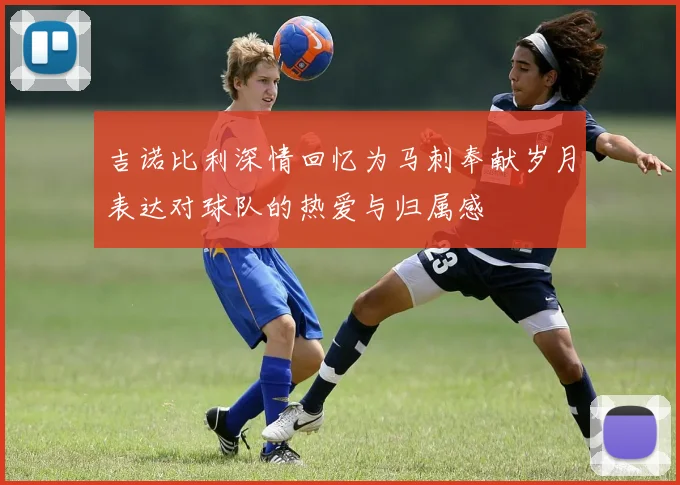 吉诺比利深情回忆为马刺奉献岁月表达对球队的热爱与归属感