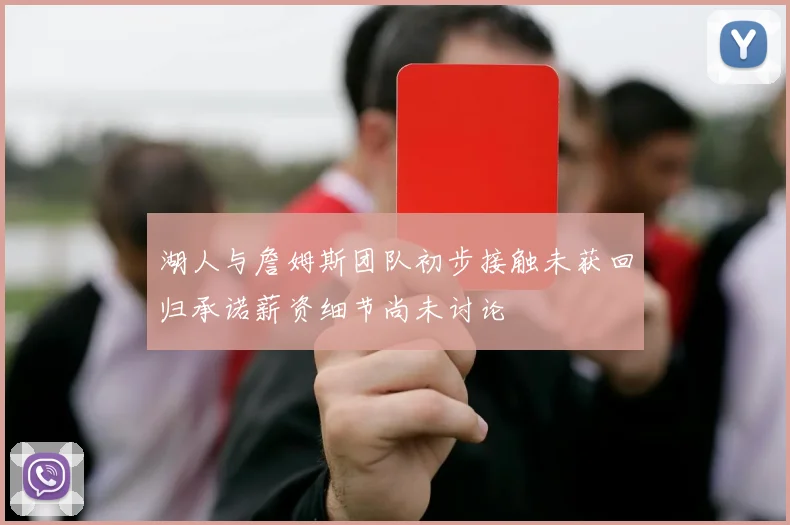 湖人与詹姆斯团队初步接触未获回归承诺薪资细节尚未讨论