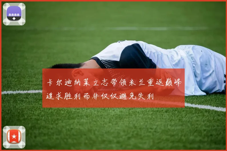 卡尔迪纳莱立志带领米兰重返巅峰追求胜利而非仅仅避免失利